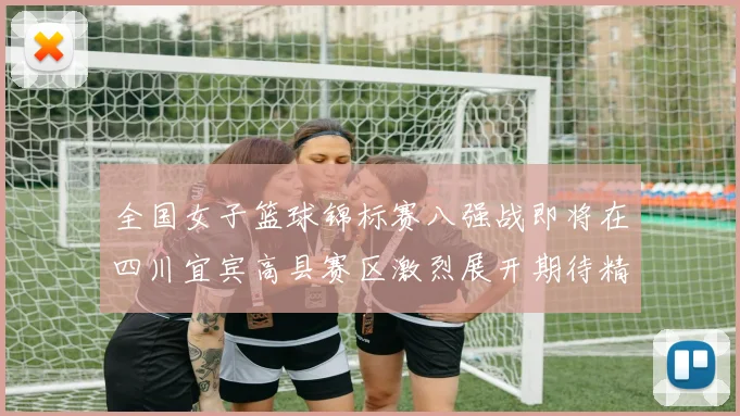 全国女子篮球锦标赛八强战即将在四川宜宾高县赛区激烈展开期待精彩对决