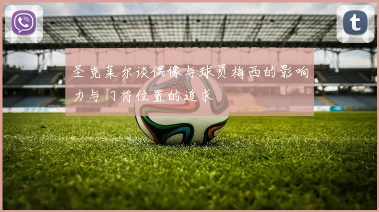 圣克莱尔谈偶像与球员梅西的影响力与门将位置的追求