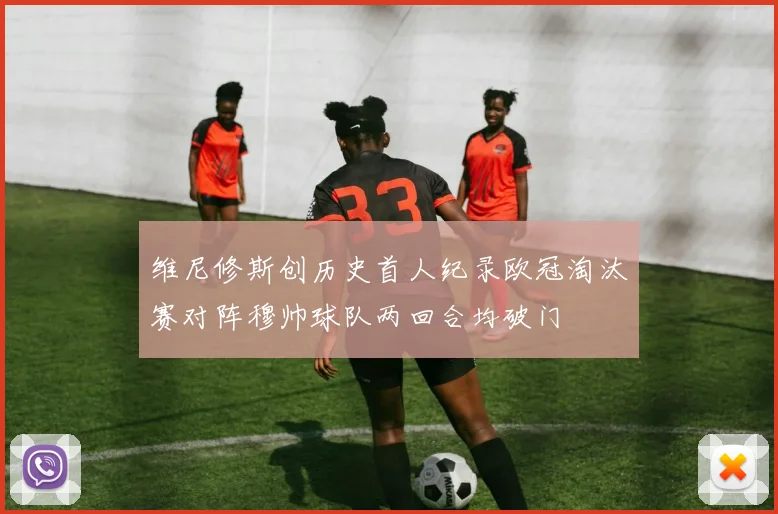 维尼修斯创历史首人纪录欧冠淘汰赛对阵穆帅球队两回合均破门