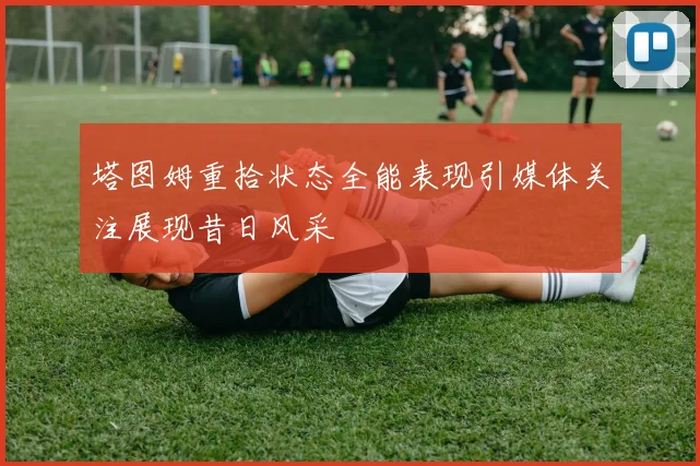 塔图姆重拾状态全能表现引媒体关注展现昔日风采