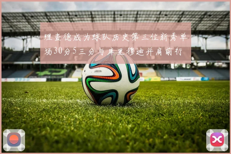理查德成为球队历史第三位新秀单场30分5三分与库里穆迪并肩前行