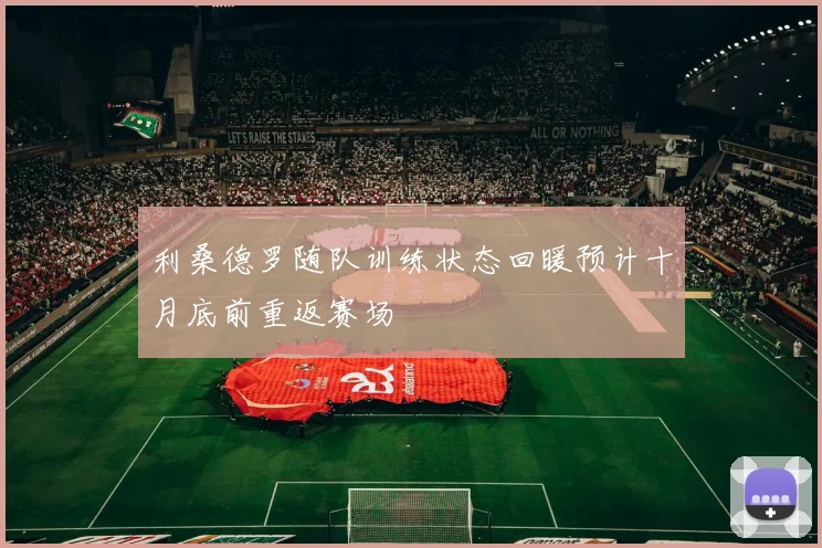 利桑德罗随队训练状态回暖预计十月底前重返赛场