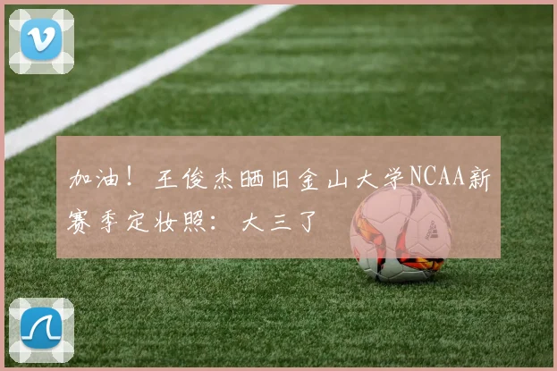 加油！王俊杰晒旧金山大学NCAA新赛季定妆照：大三了
