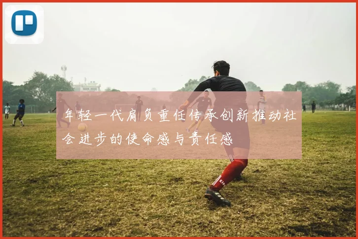 年轻一代肩负重任传承创新推动社会进步的使命感与责任感