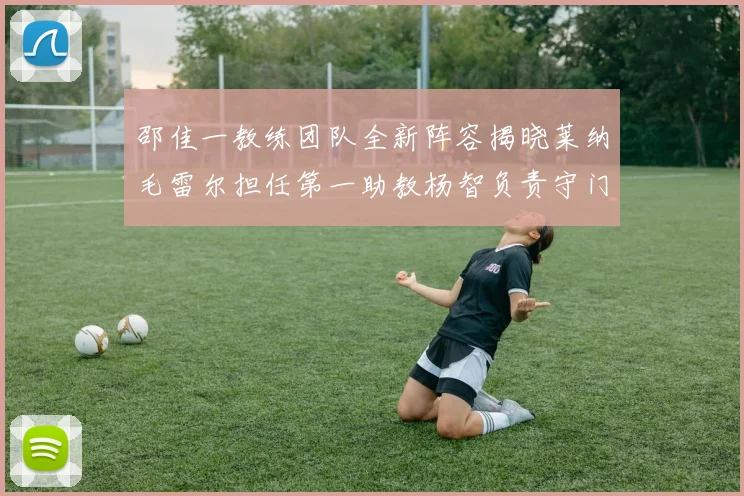 邵佳一教练团队全新阵容揭晓莱纳毛雷尔担任第一助教杨智负责守门员训练