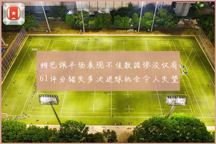 姆巴佩半场表现不佳数据惨淡仅有61评分错失多次进球机会令人失望