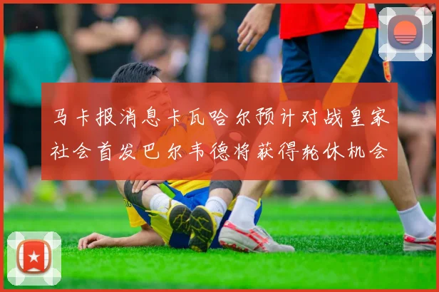 马卡报消息卡瓦哈尔预计对战皇家社会首发巴尔韦德将获得轮休机会