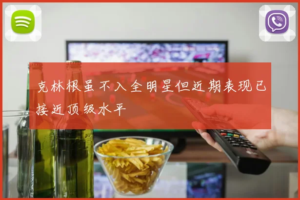 克林根虽不入全明星但近期表现已接近顶级水平