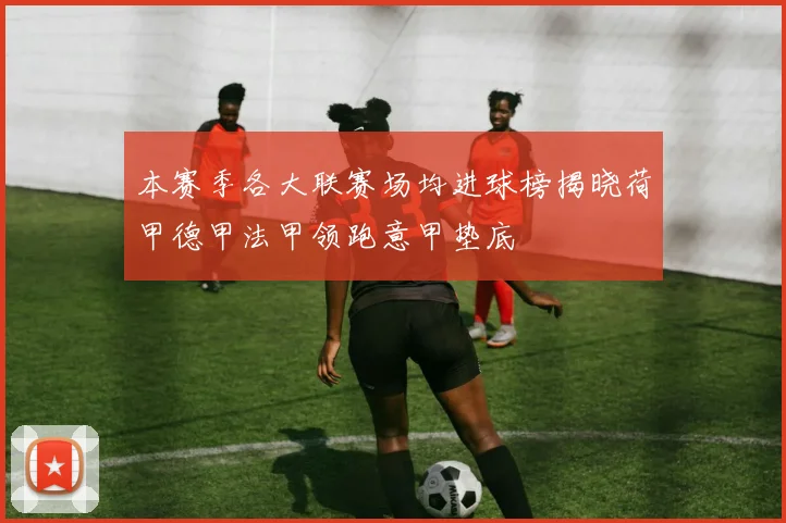 本赛季各大联赛场均进球榜揭晓荷甲德甲法甲领跑意甲垫底