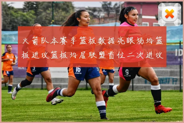 火箭队本赛季篮板数据亮眼场均篮板进攻篮板均居联盟首位二次进攻得分紧随其后