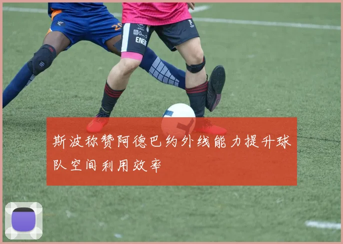 斯波称赞阿德巴约外线能力提升球队空间利用效率