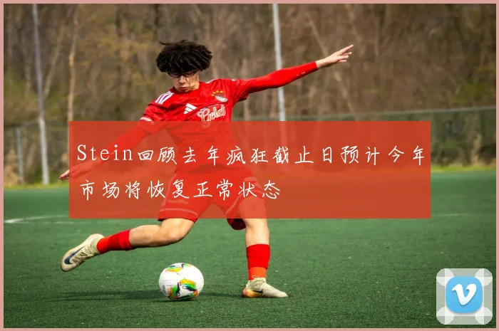 Stein回顾去年疯狂截止日预计今年市场将恢复正常状态