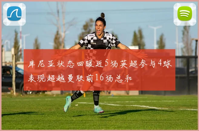 库尼亚状态回暖近5场英超参与4球表现超越曼联前16场总和