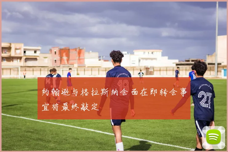约翰逊与格拉斯纳会面在即转会事宜将最终敲定