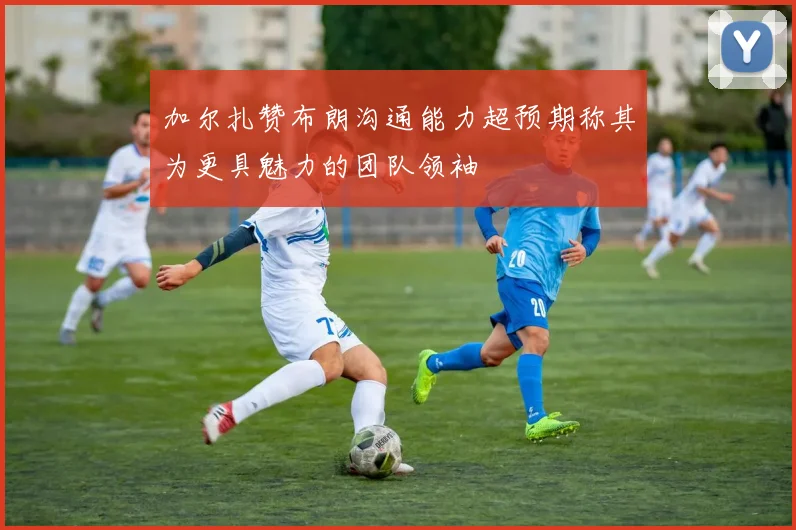 加尔扎赞布朗沟通能力超预期称其为更具魅力的团队领袖