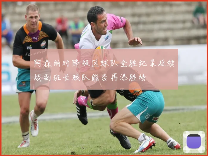 阿森纳对降级区球队全胜纪录延续战副班长狼队能否再添胜绩