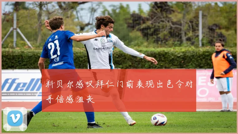 科贝尔感叹拜仁门前表现出色令对手倍感沮丧