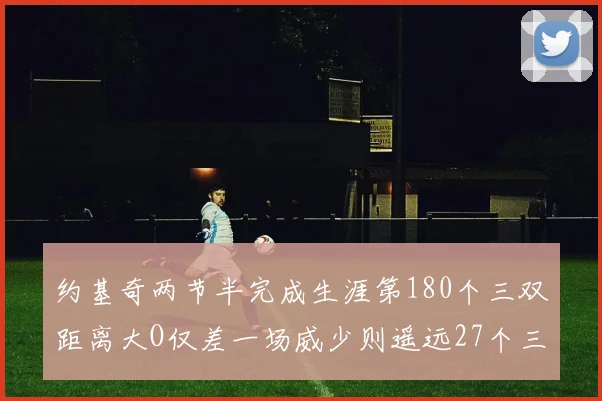 约基奇两节半完成生涯第180个三双距离大O仅差一场威少则遥远27个三双