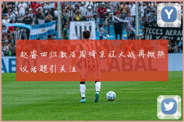 赵睿回归激活周琦京辽大战再掀热议话题引关注