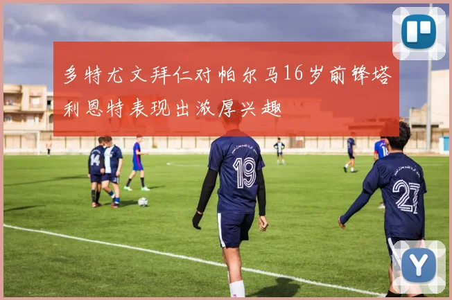 多特尤文拜仁对帕尔马16岁前锋塔利恩特表现出浓厚兴趣