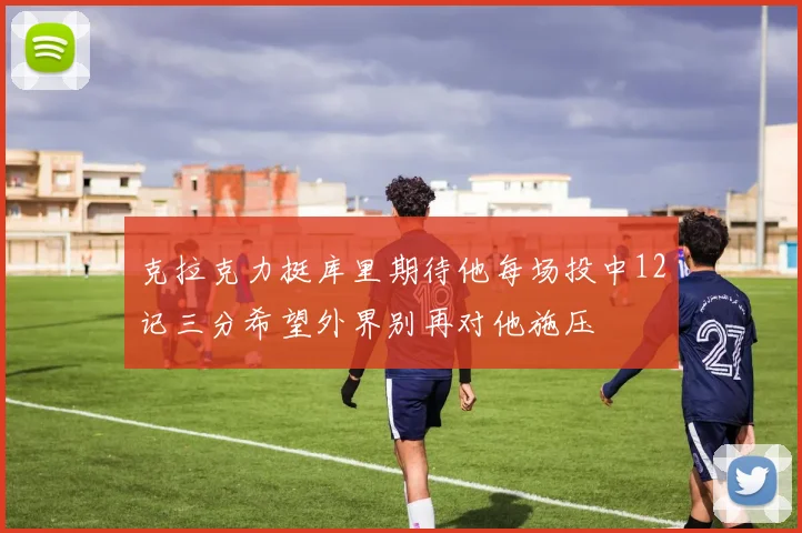 克拉克力挺库里期待他每场投中12记三分希望外界别再对他施压