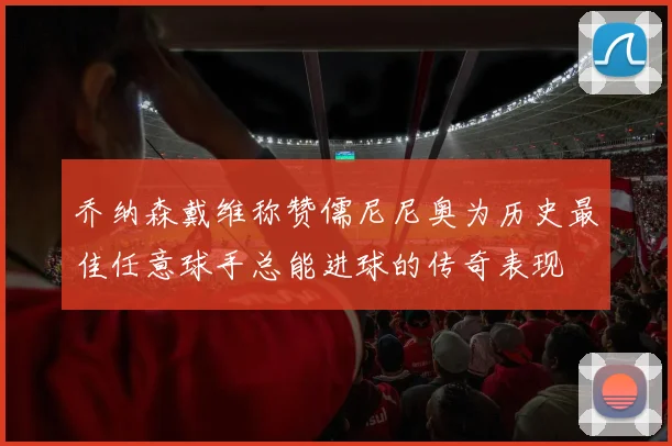 乔纳森戴维称赞儒尼尼奥为历史最佳任意球手总能进球的传奇表现