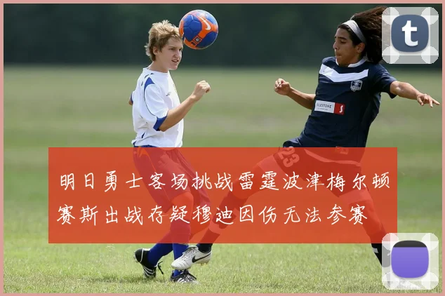 明日勇士客场挑战雷霆波津梅尔顿赛斯出战存疑穆迪因伤无法参赛