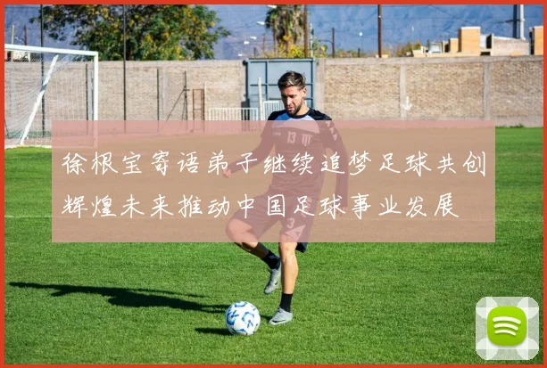 徐根宝寄语弟子继续追梦足球共创辉煌未来推动中国足球事业发展