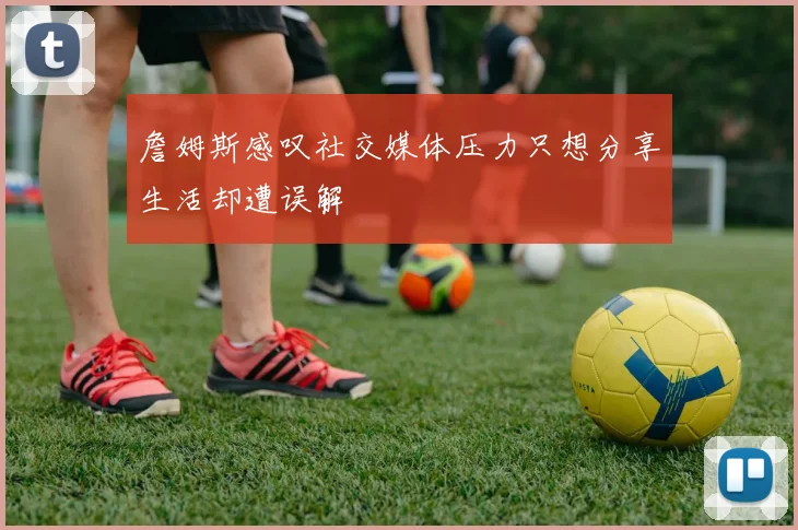 詹姆斯感叹社交媒体压力只想分享生活却遭误解