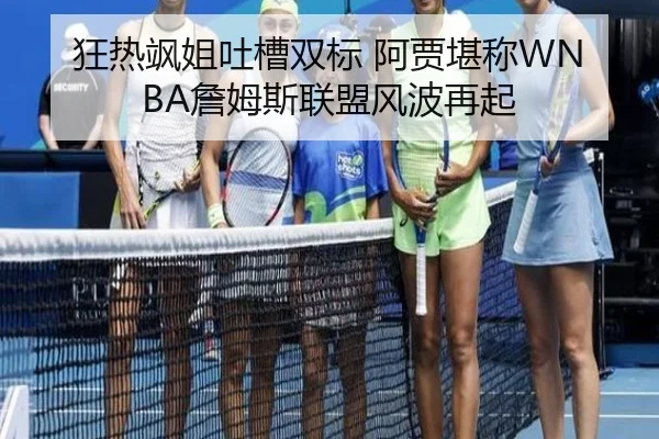 狂热飒姐吐槽双标 阿贾堪称WNBA詹姆斯联盟风波再起